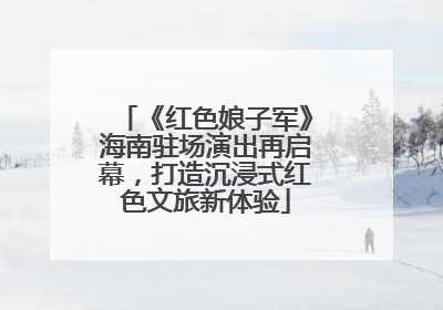 《红色娘子军》海南驻场演出再启幕，打造沉浸式红色文旅新体验