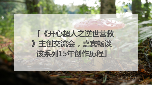 《开心超人之逆世营救》主创交流会，嘉宾畅谈该系列15年创作历程