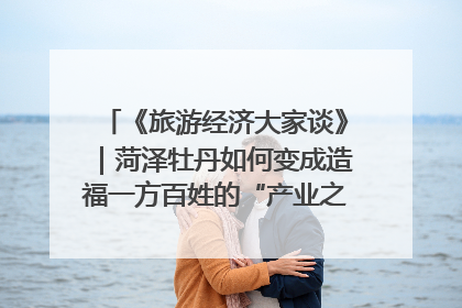 《旅游经济大家谈》｜菏泽牡丹如何变成造福一方百姓的“产业之花”“富民之花”？