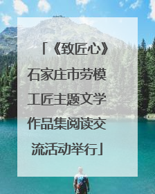 《致匠心》石家庄市劳模工匠主题文学作品集阅读交流活动举行