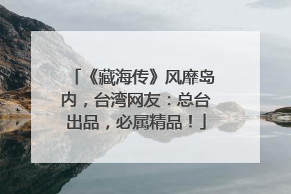 《藏海传》风靡岛内，台湾网友：总台出品，必属精品！