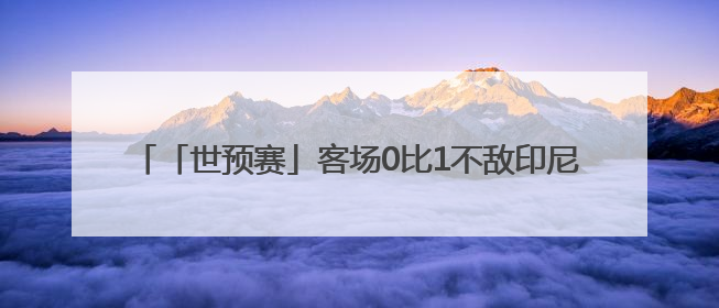 「世预赛」客场0比1不敌印尼队，国足无缘2026世界杯
