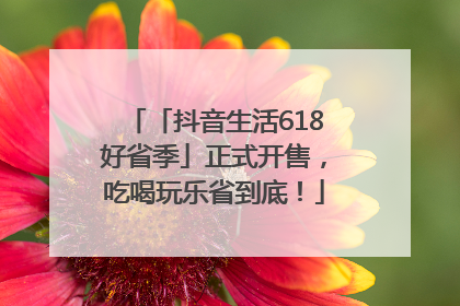 「抖音生活618好省季」正式开售，吃喝玩乐省到底！