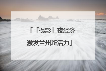 「摄影」夜经济激发兰州新活力