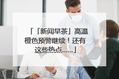 「新闻早茶」高温橙色预警继续！还有这些热点……