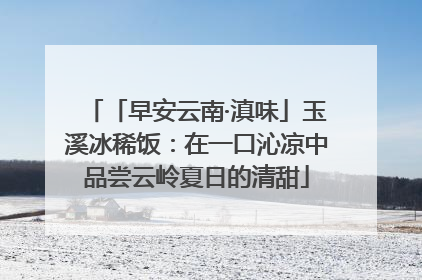 「早安云南·滇味」玉溪冰稀饭：在一口沁凉中品尝云岭夏日的清甜