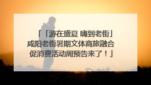 「游在盛夏 嗨到老街」咸阳老街暑期文体商旅融合促消费活动周预告来了！