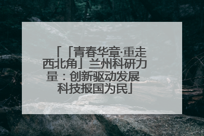 「青春华章·重走西北角」兰州科研力量：创新驱动发展 科技报国为民