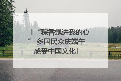 “粽香飘进我的心” 多国民众庆端午感受中国文化