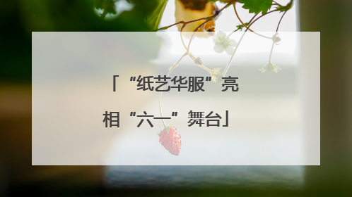 “纸艺华服”亮相“六一”舞台