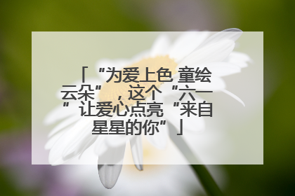 “为爱上色 童绘云朵”，这个“六一”让爱心点亮“来自星星的你”