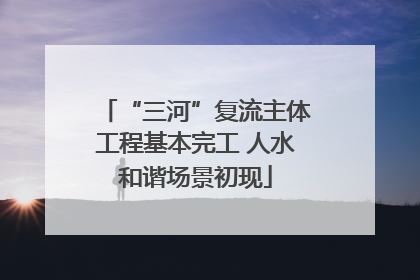 “三河”复流主体工程基本完工 人水和谐场景初现