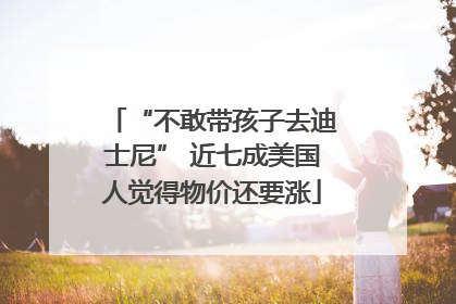 “不敢带孩子去迪士尼” 近七成美国人觉得物价还要涨