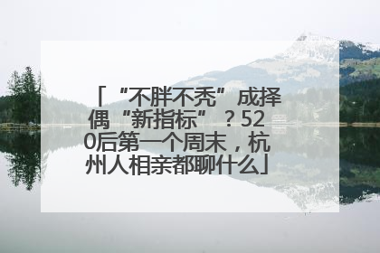 “不胖不秃”成择偶“新指标”？520后第一个周末，杭州人相亲都聊什么