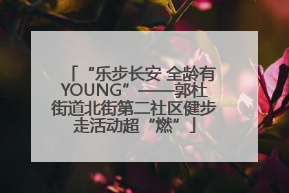 “乐步长安 全龄有YOUNG”——郭杜街道北街第二社区健步走活动超“燃”
