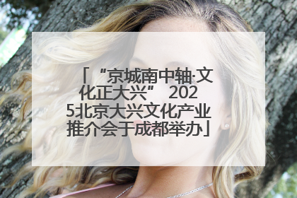 “京城南中轴·文化正大兴” 2025北京大兴文化产业推介会于成都举办