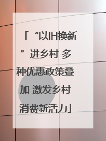 “以旧换新”进乡村 多种优惠政策叠加 激发乡村消费新活力