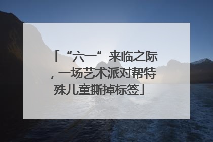 “六一”来临之际，一场艺术派对帮特殊儿童撕掉标签