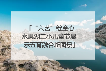 “六艺”绽童心 水果湖二小儿童节展示五育融合新图景