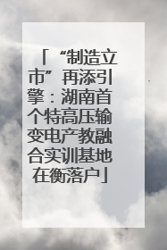 “制造立市”再添引擎：湖南首个特高压输变电产教融合实训基地在衡落户