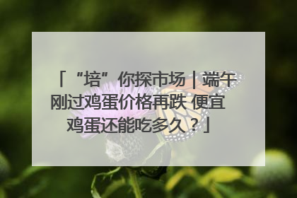 “培”你探市场｜端午刚过鸡蛋价格再跌 便宜鸡蛋还能吃多久？