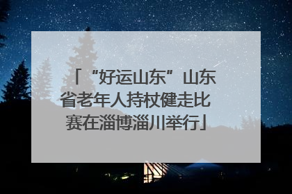 “好运山东”山东省老年人持杖健走比赛在淄博淄川举行