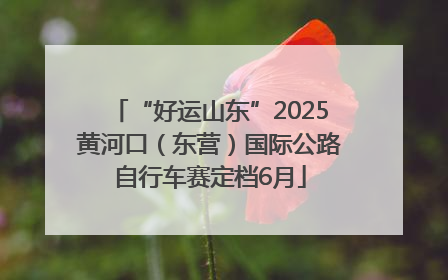 “好运山东”2025黄河口（东营）国际公路自行车赛定档6月