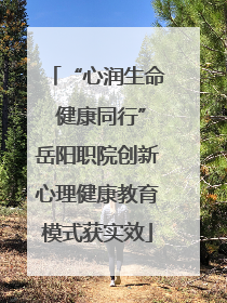 “心润生命 健康同行”岳阳职院创新心理健康教育模式获实效