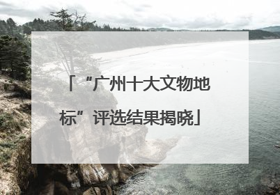 “广州十大文物地标”评选结果揭晓