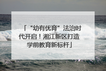 “幼有优育”法治时代开启！湘江新区打造学前教育新标杆