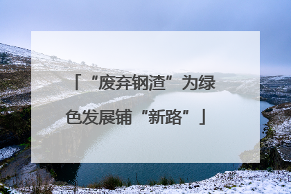“废弃钢渣”为绿色发展铺“新路”