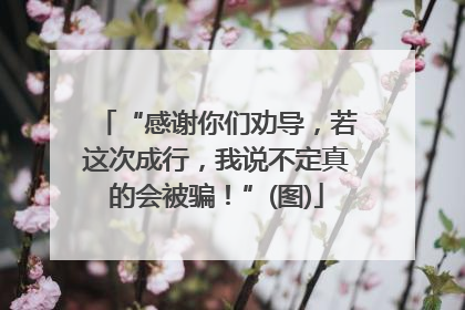 “感谢你们劝导，若这次成行，我说不定真的会被骗！”(图)