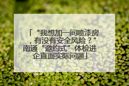 “我想加一间喷漆房，有没有安全风险？”南通“邀约式”体检进企直面实际问题