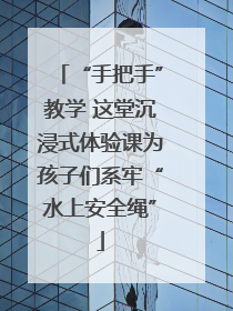 “手把手”教学 这堂沉浸式体验课为孩子们系牢“水上安全绳”