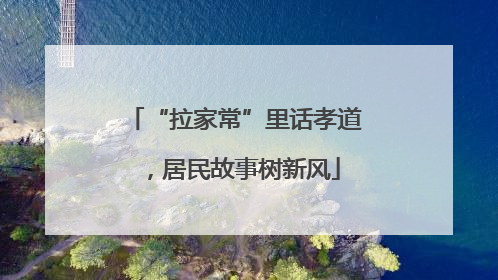 “拉家常”里话孝道，居民故事树新风