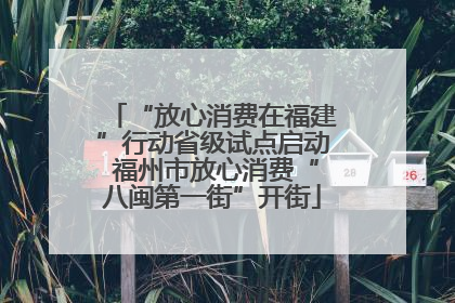 “放心消费在福建”行动省级试点启动 福州市放心消费“八闽第一街”开街