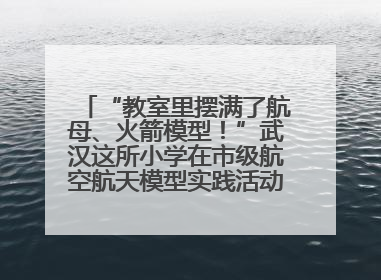 “教室里摆满了航母、火箭模型！”武汉这所小学在市级航空航天模型实践活动中获佳绩