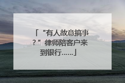 “有人故意搞事？”律师陪客户来到银行……