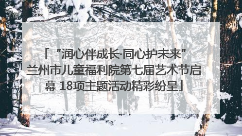 “润心伴成长·同心护未来” 兰州市儿童福利院第七届艺术节启幕 18项主题活动精彩纷呈