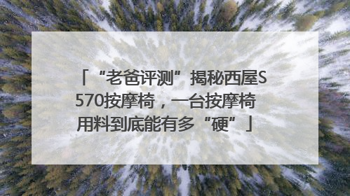 “老爸评测”揭秘西屋S570按摩椅，一台按摩椅用料到底能有多“硬”