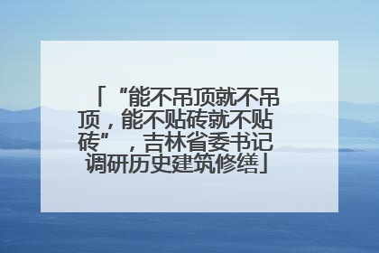 “能不吊顶就不吊顶，能不贴砖就不贴砖”，吉林省委书记调研历史建筑修缮