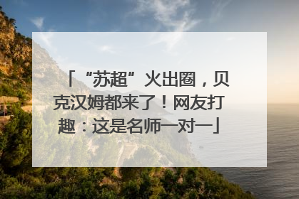 “苏超”火出圈，贝克汉姆都来了！网友打趣：这是名师一对一