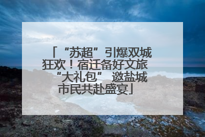 “苏超”引爆双城狂欢！宿迁备好文旅“大礼包” 邀盐城市民共赴盛宴