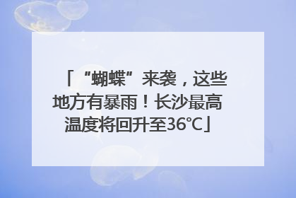 “蝴蝶”来袭，这些地方有暴雨！长沙最高温度将回升至36℃