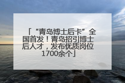 “青岛博士后卡”全国首发！青岛招引博士后人才，发布优质岗位1700余个