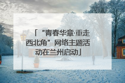 “青春华章·重走西北角”网络主题活动在兰州启动