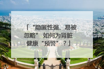 “隐匿性强、易被忽略” 如何为肾脏健康“预警”？