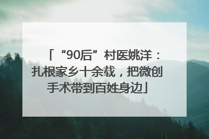 “90后”村医姚洋：扎根家乡十余载，把微创手术带到百姓身边