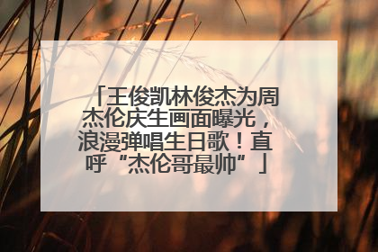 王俊凯林俊杰为周杰伦庆生画面曝光，浪漫弹唱生日歌！直呼“杰伦哥最帅”