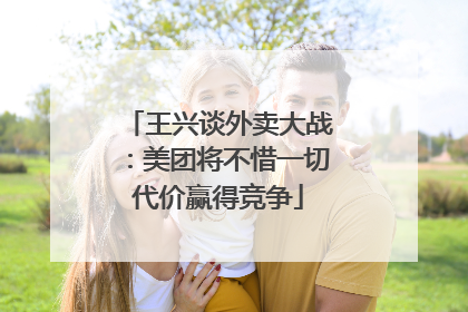 王兴谈外卖大战：美团将不惜一切代价赢得竞争